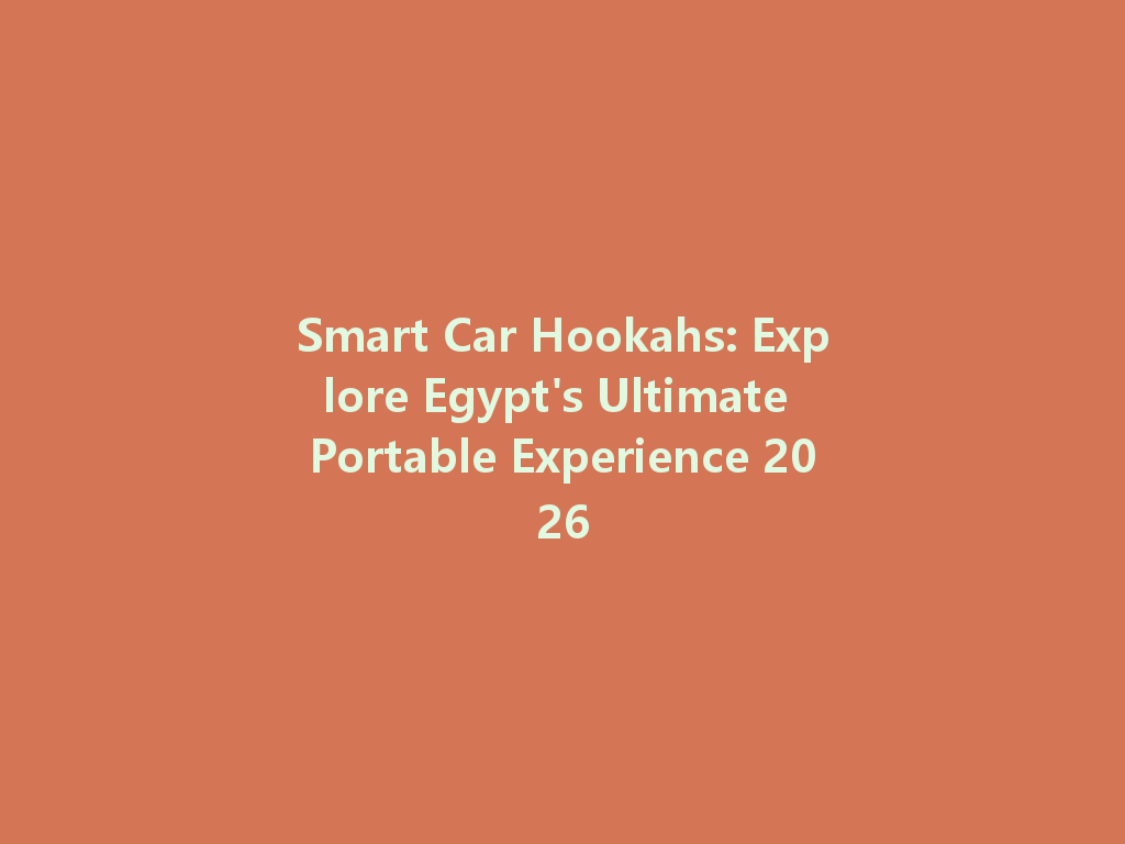 Smart Car Hookahs: Explore Egypt's Ultimate Portable Experience 2026 一