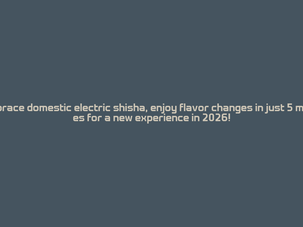 Embrace domestic electric shisha, enjoy flavor changes in just 5 minutes for a new experience in 2026! 一