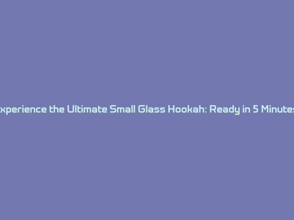 Experience the Ultimate Small Glass Hookah: Ready in 5 Minutes! 一