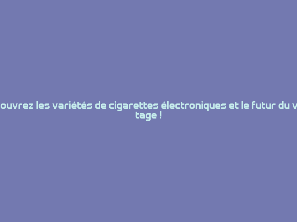Découvrez les variétés de cigarettes électroniques et le futur du vapotage ! 一