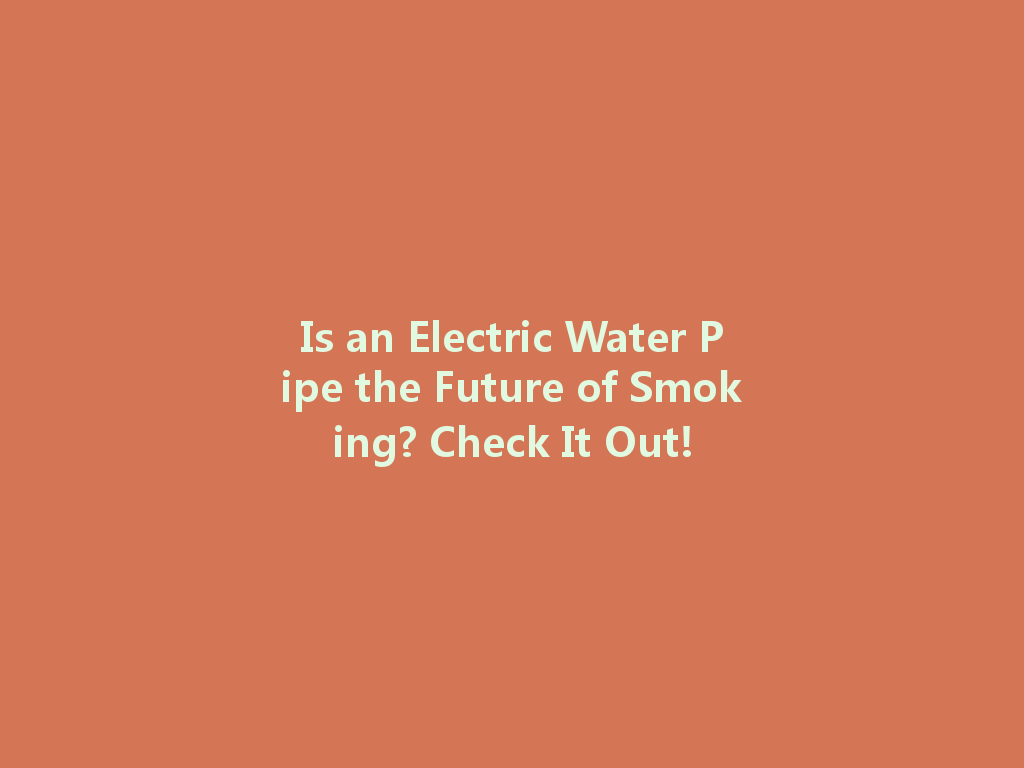 Is an Electric Water Pipe the Future of Smoking? Check It Out! 一