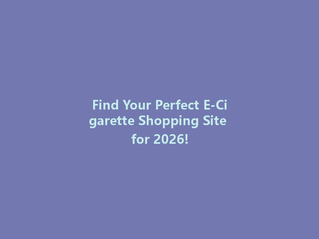 Find Your Perfect E-Cigarette Shopping Site for 2026! 一