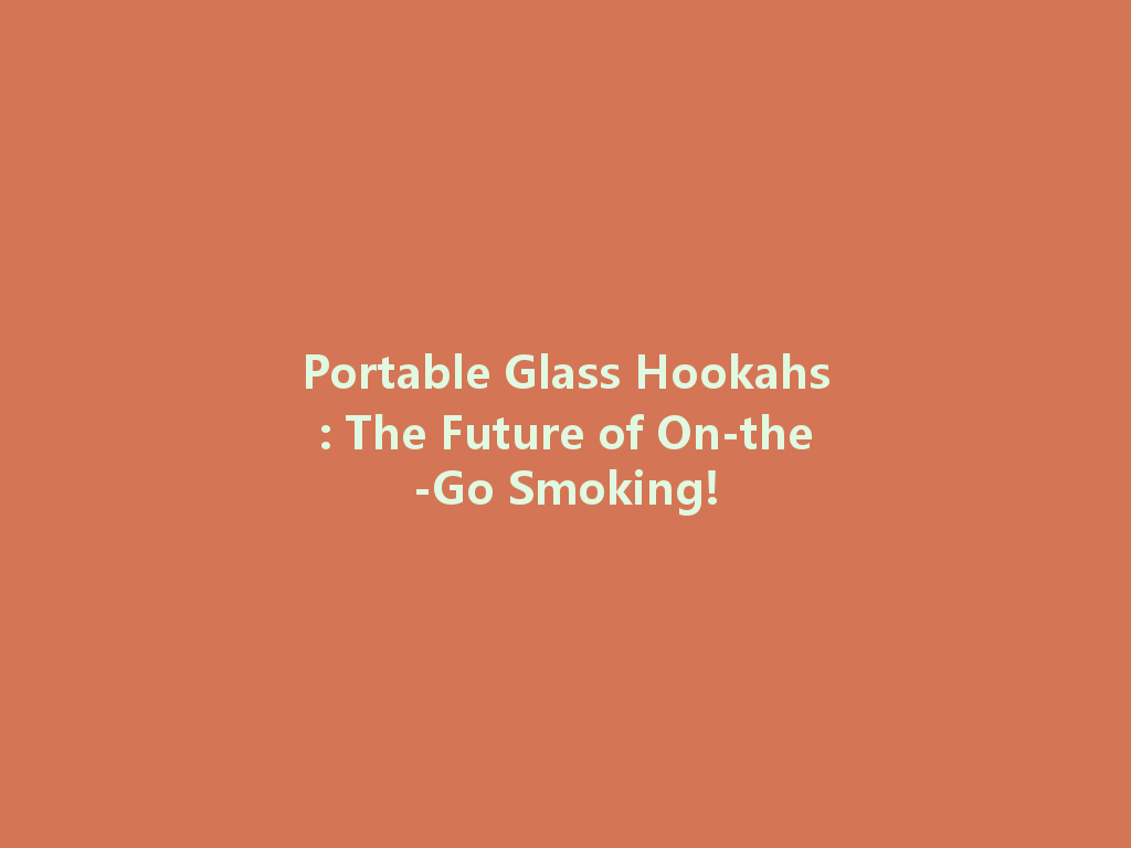 Portable Glass Hookahs: The Future of On-the-Go Smoking! 一