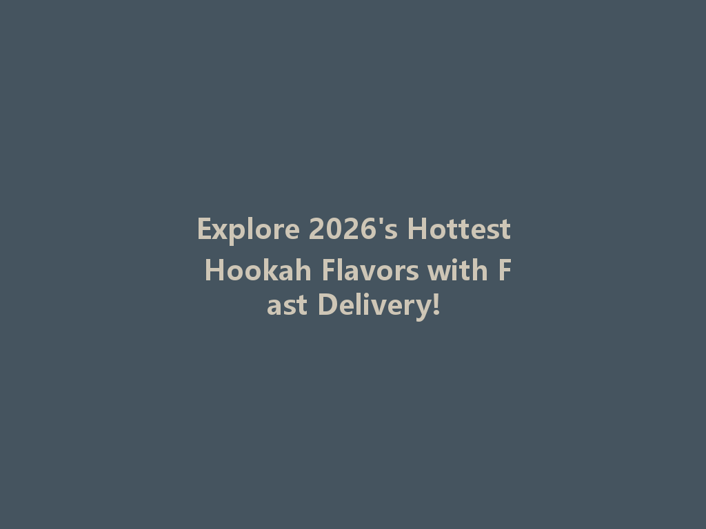 Explore 2026's Hottest Hookah Flavors with Fast Delivery! 一