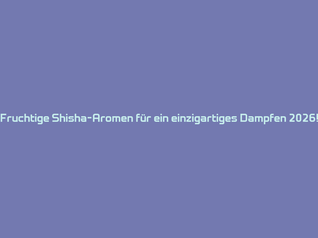 Fruchtige Shisha-Aromen für ein einzigartiges Dampfen 2026! 一
