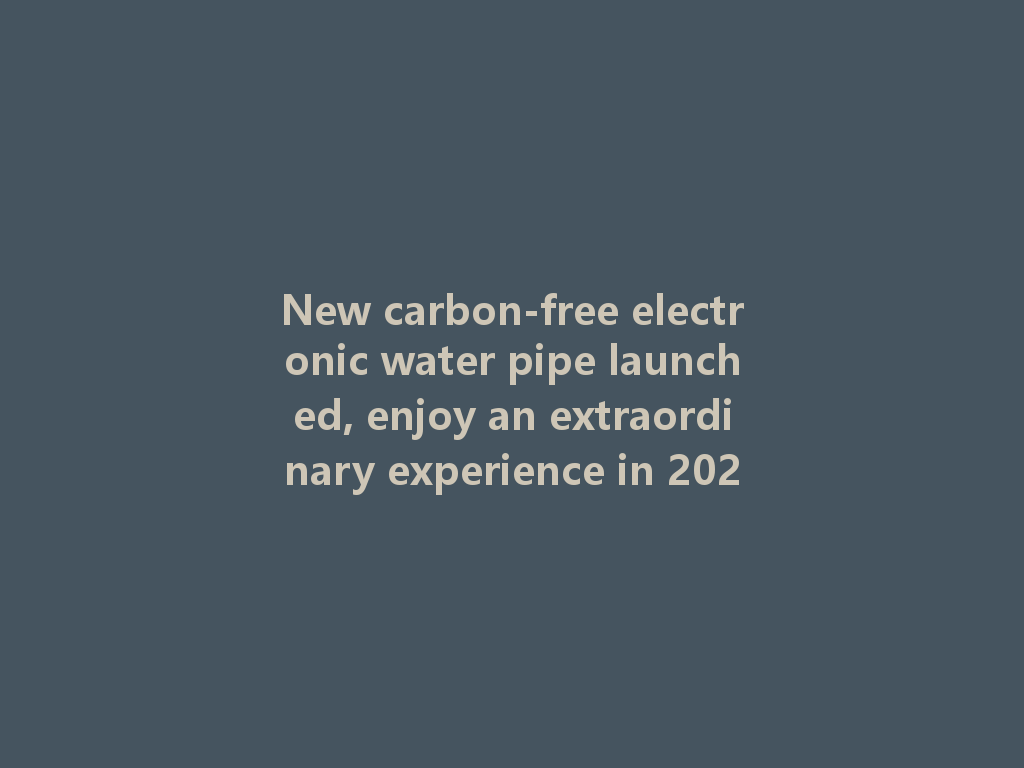 New carbon-free electronic water pipe launched, enjoy an extraordinary experience in 2026! 一
