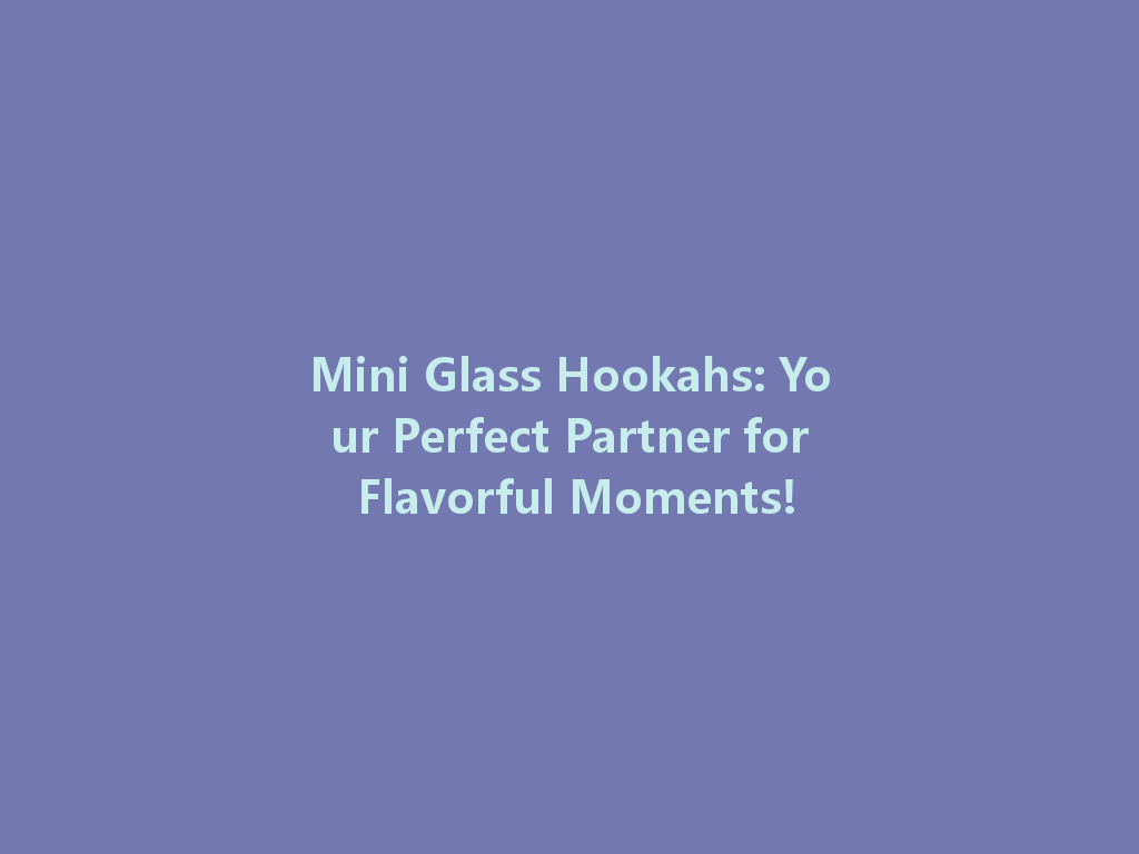 Mini Glass Hookahs: Your Perfect Partner for Flavorful Moments! 一