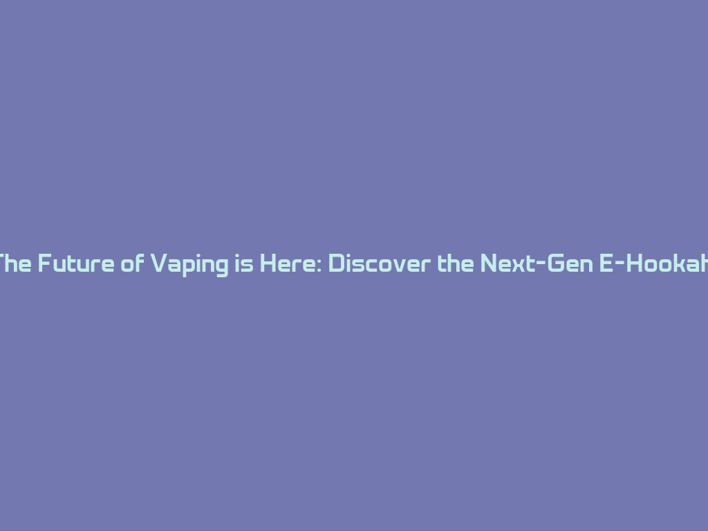 The Future of Vaping is Here: Discover the Next-Gen E-Hookah! 一