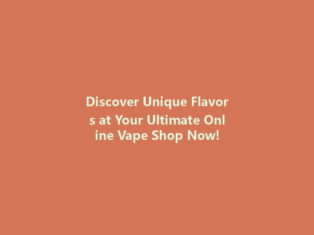 Discover Unique Flavors at Your Ultimate Online Vape Shop Now! 一