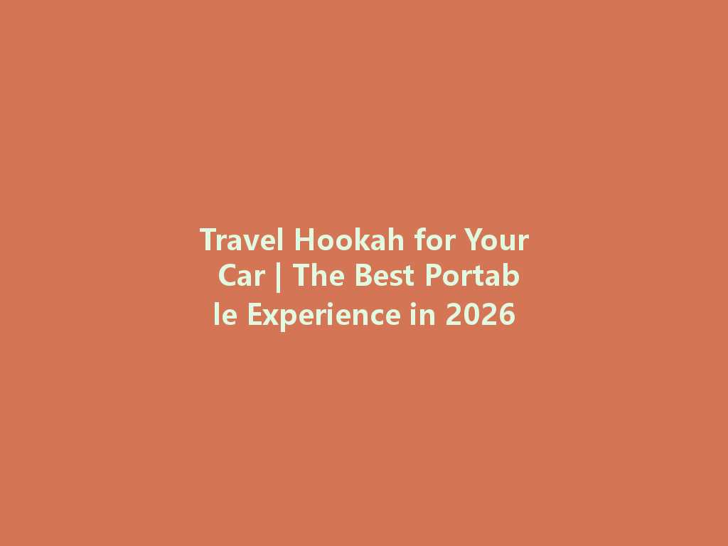 Travel Hookah for Your Car | The Best Portable Experience in 2026 一