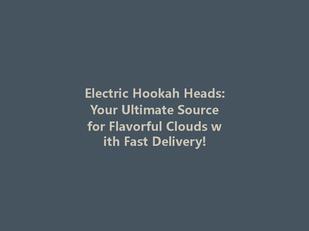 Electric Hookah Heads: Your Ultimate Source for Flavorful Clouds with Fast Delivery! 一