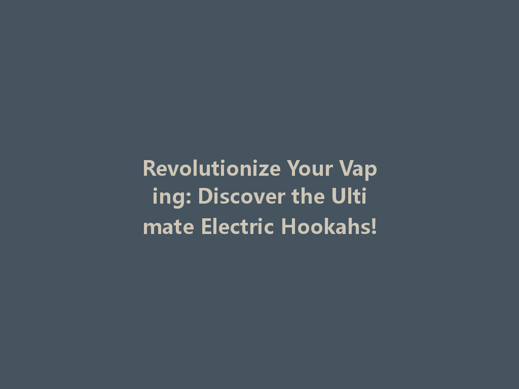 Revolutionize Your Vaping: Discover the Ultimate Electric Hookahs! 一