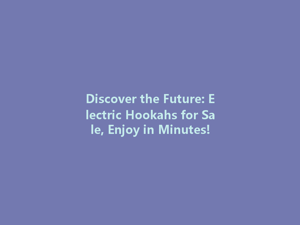 Discover the Future: Electric Hookahs for Sale, Enjoy in Minutes! 一