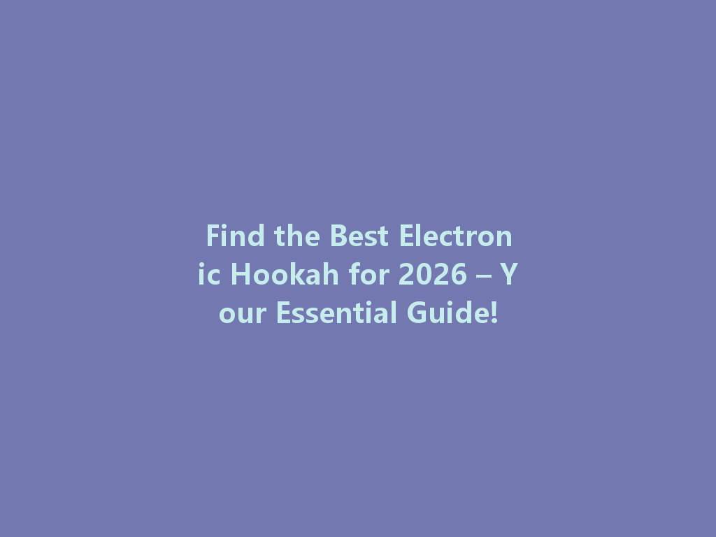 Find the Best Electronic Hookah for 2026 – Your Essential Guide! 一