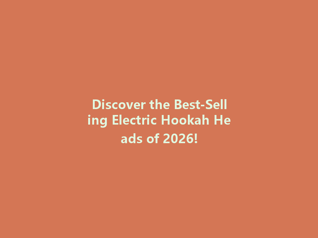 Discover the Best-Selling Electric Hookah Heads of 2026! 一