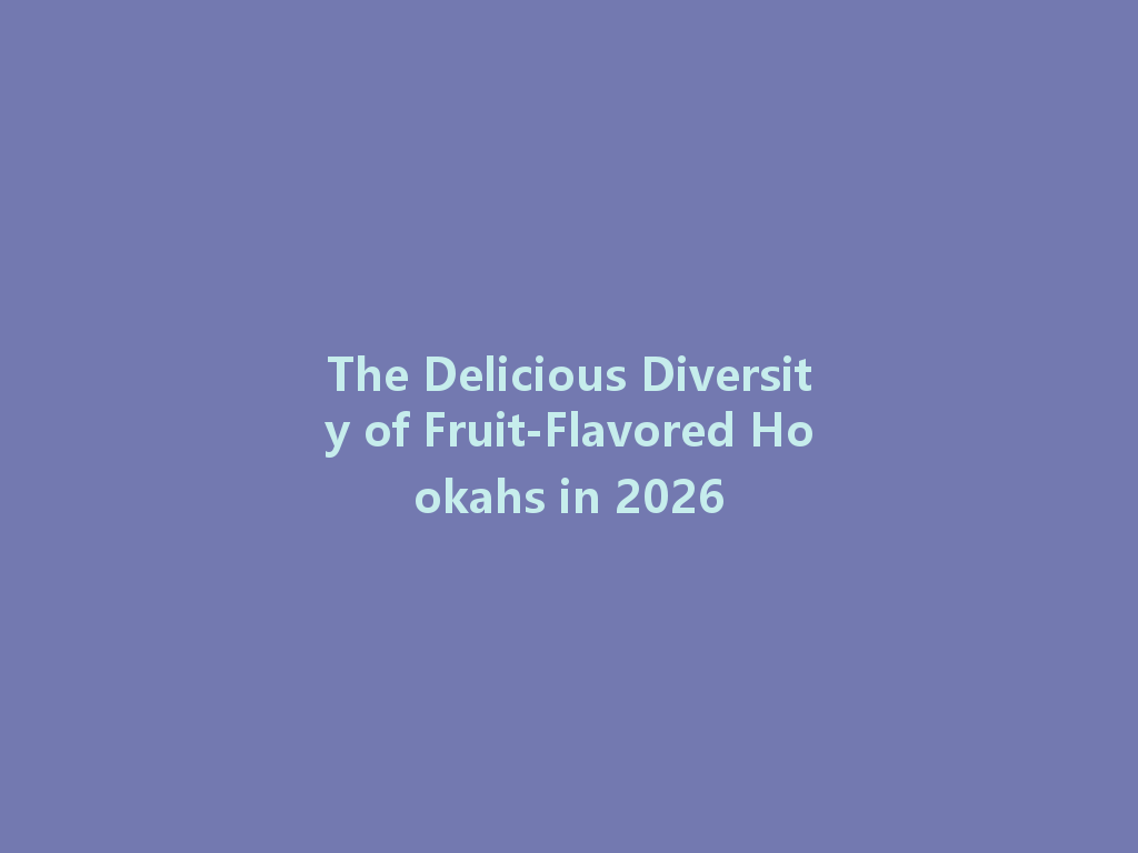 The Delicious Diversity of Fruit-Flavored Hookahs in 2026 一
