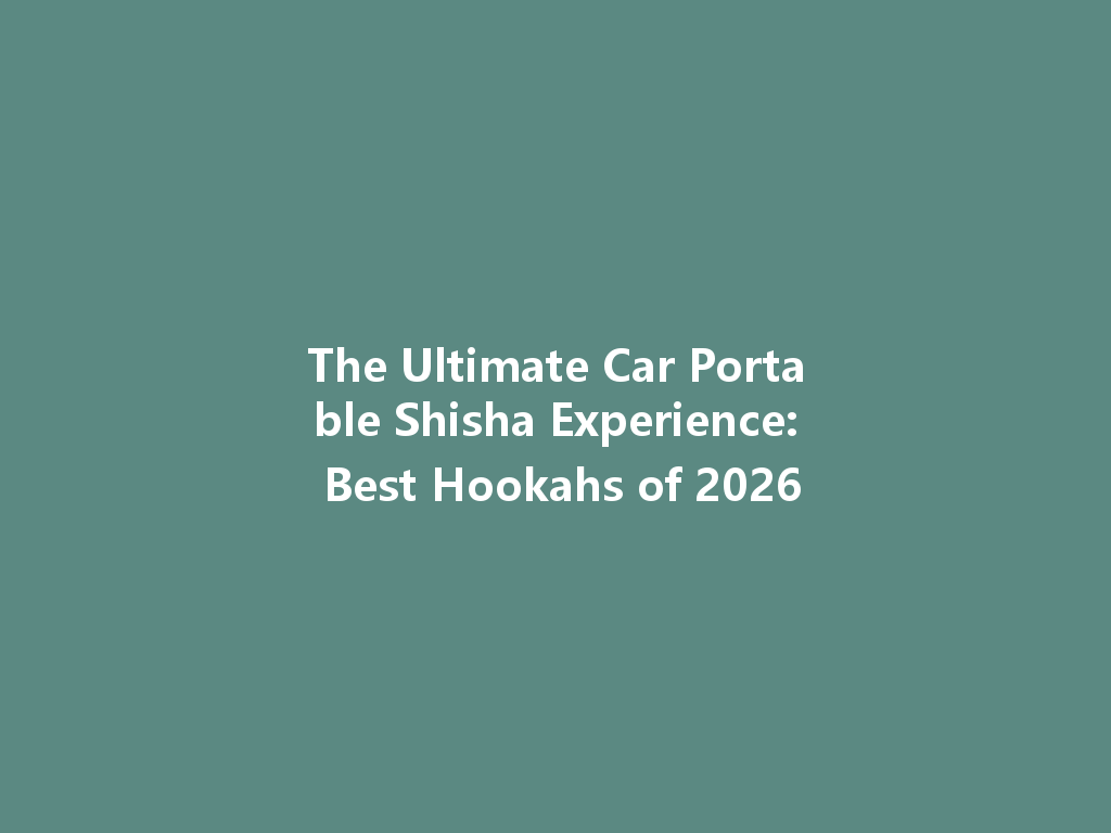 The Ultimate Car Portable Shisha Experience: Best Hookahs of 2026 一