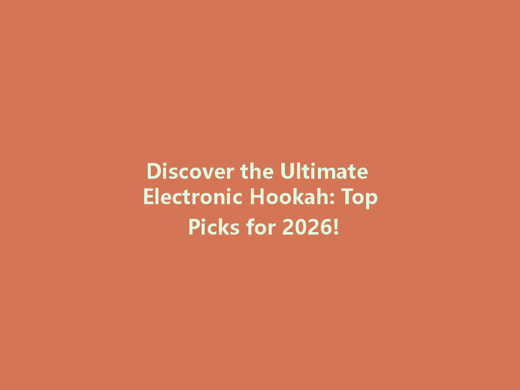 Discover the Ultimate Electronic Hookah: Top Picks for 2026! 一