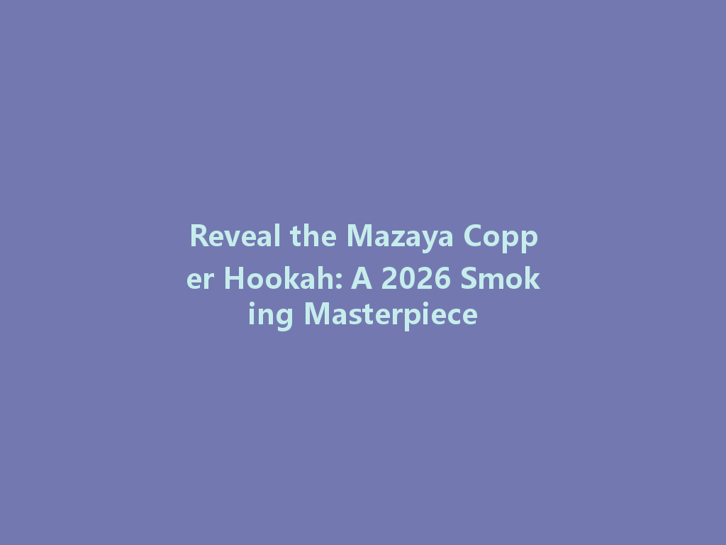 Reveal the Mazaya Copper Hookah: A 2026 Smoking Masterpiece 一
