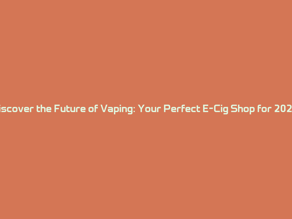 Discover the Future of Vaping: Your Perfect E-Cig Shop for 2026! 一