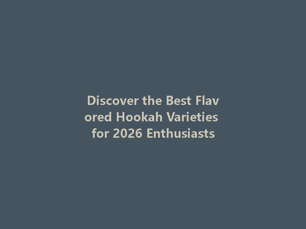 Discover the Best Flavored Hookah Varieties for 2026 Enthusiasts 一