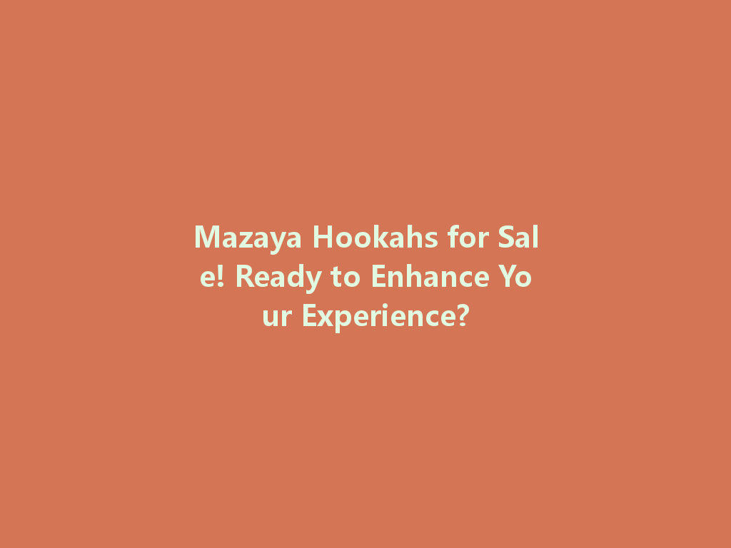 Mazaya Hookahs for Sale! Ready to Enhance Your Experience? 一