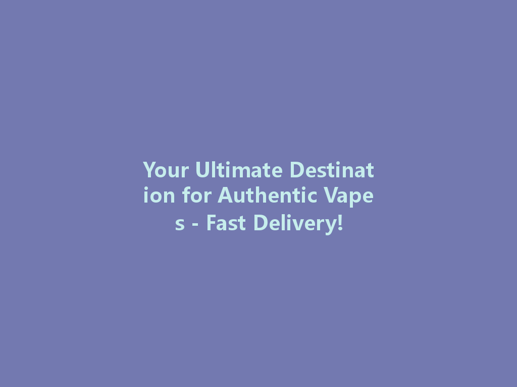 Your Ultimate Destination for Authentic Vapes - Fast Delivery! 一