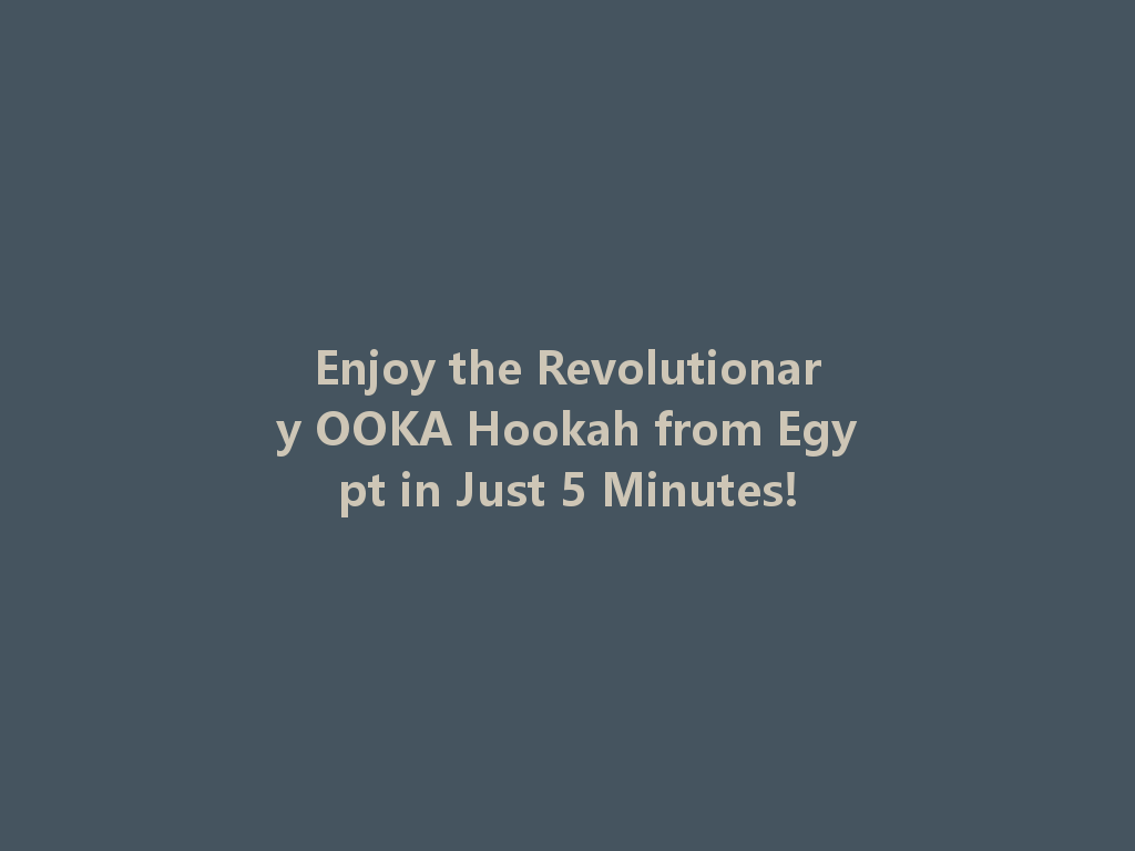 Enjoy the Revolutionary OOKA Hookah from Egypt in Just 5 Minutes! 一