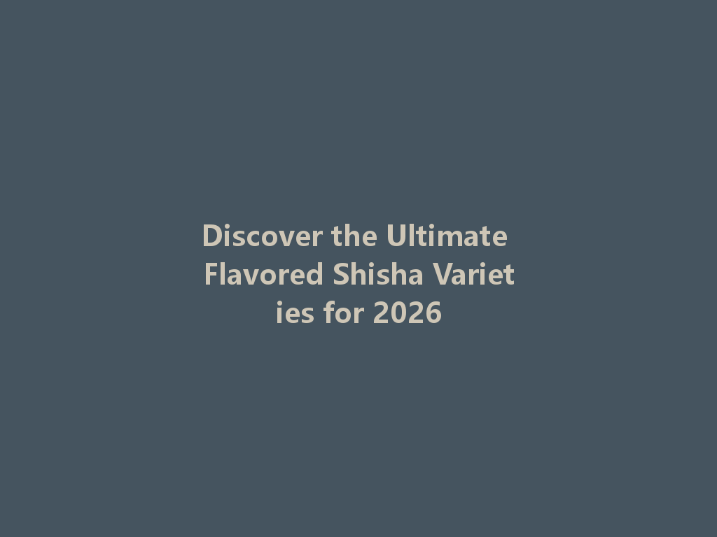 Discover the Ultimate Flavored Shisha Varieties for 2026 一