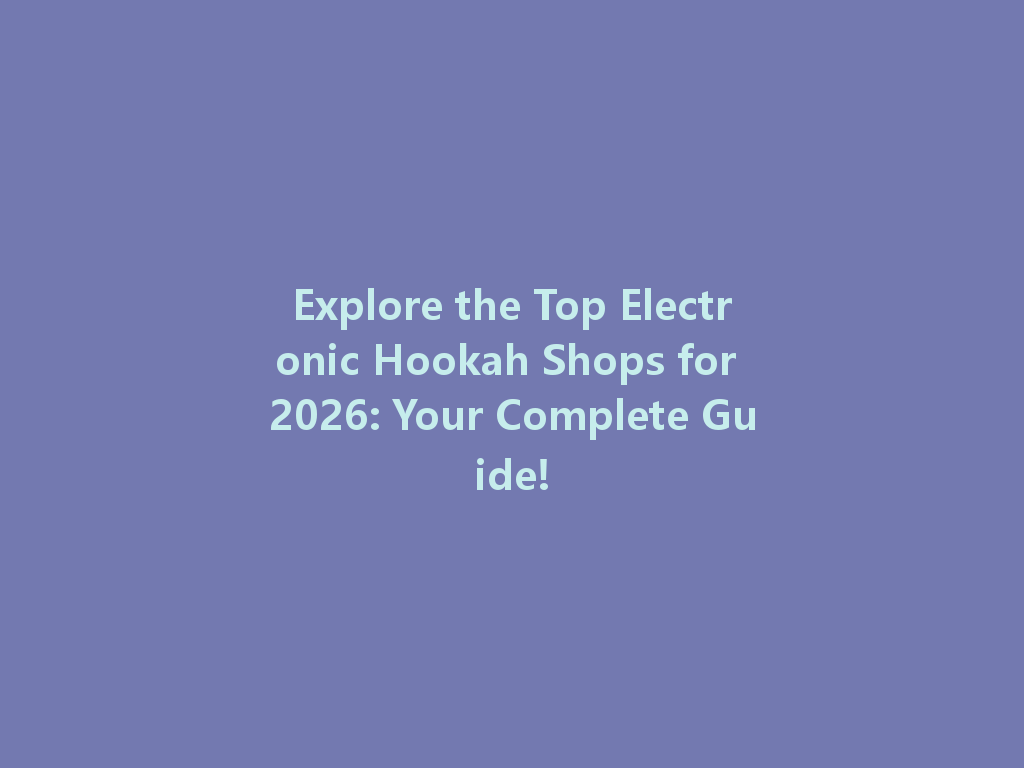 Explore the Top Electronic Hookah Shops for 2026: Your Complete Guide! 一