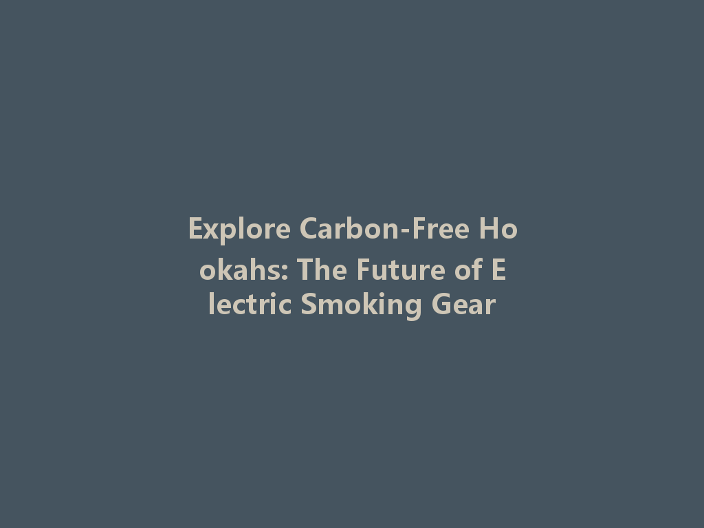Explore Carbon-Free Hookahs: The Future of Electric Smoking Gear 一
