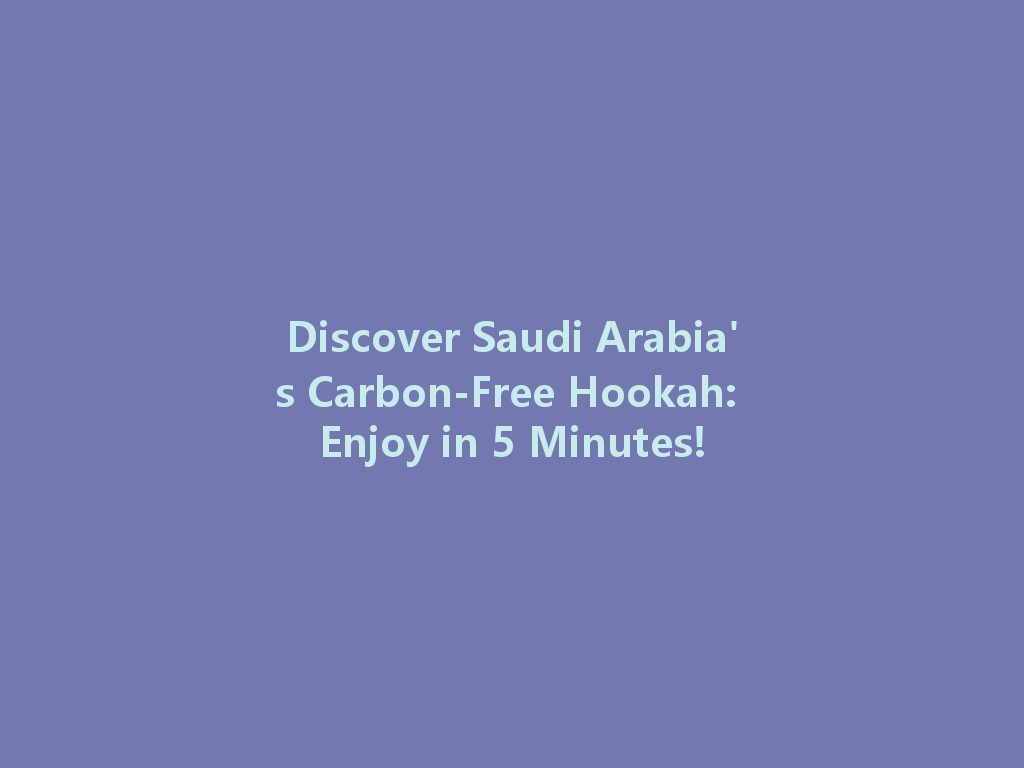 Discover Saudi Arabia's Carbon-Free Hookah: Enjoy in 5 Minutes! 一