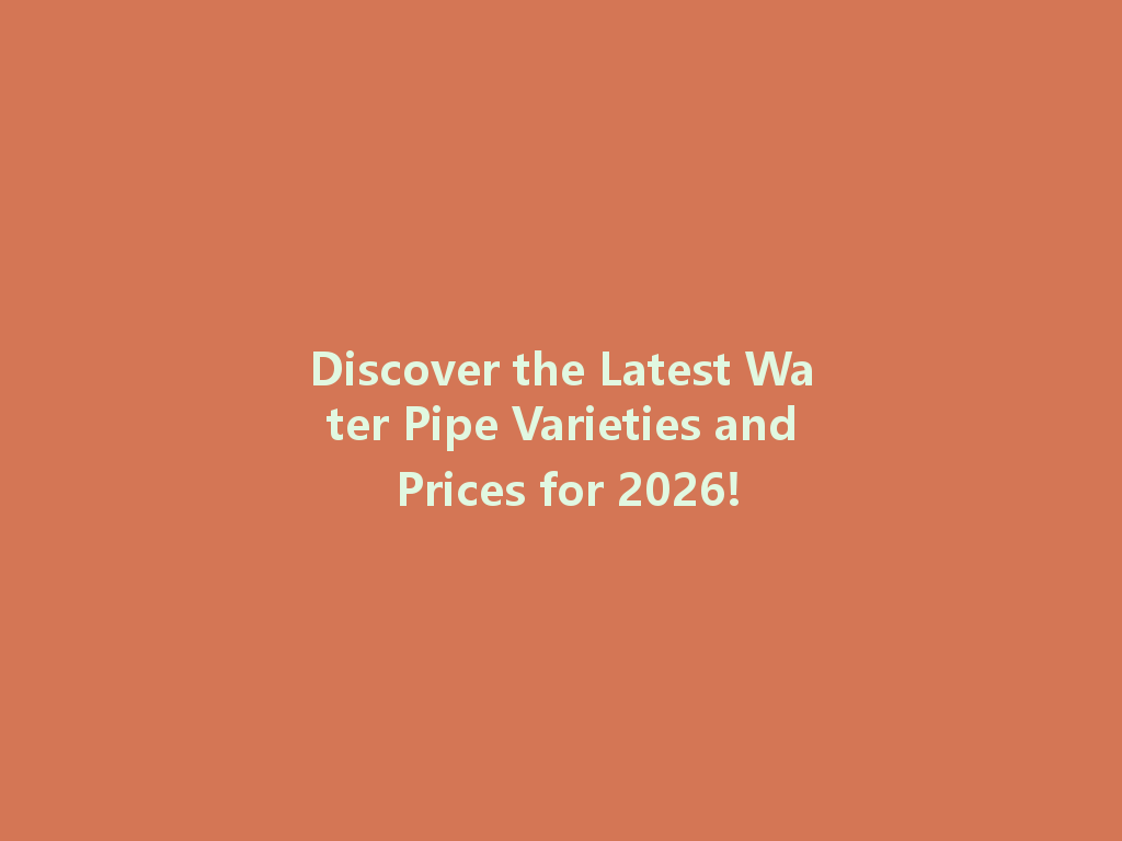 Discover the Latest Water Pipe Varieties and Prices for 2026! 一