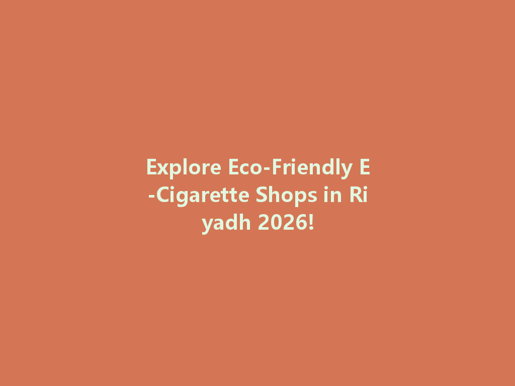 Explore Eco-Friendly E-Cigarette Shops in Riyadh 2026! 一