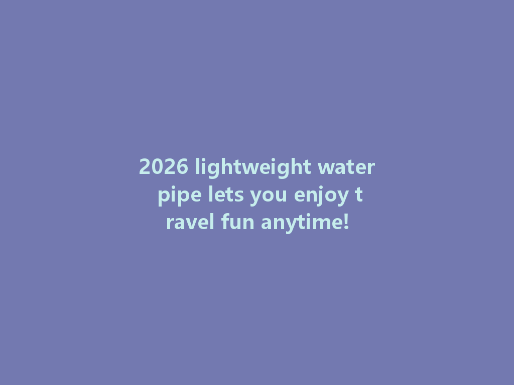 2026 lightweight water pipe lets you enjoy travel fun anytime! 一