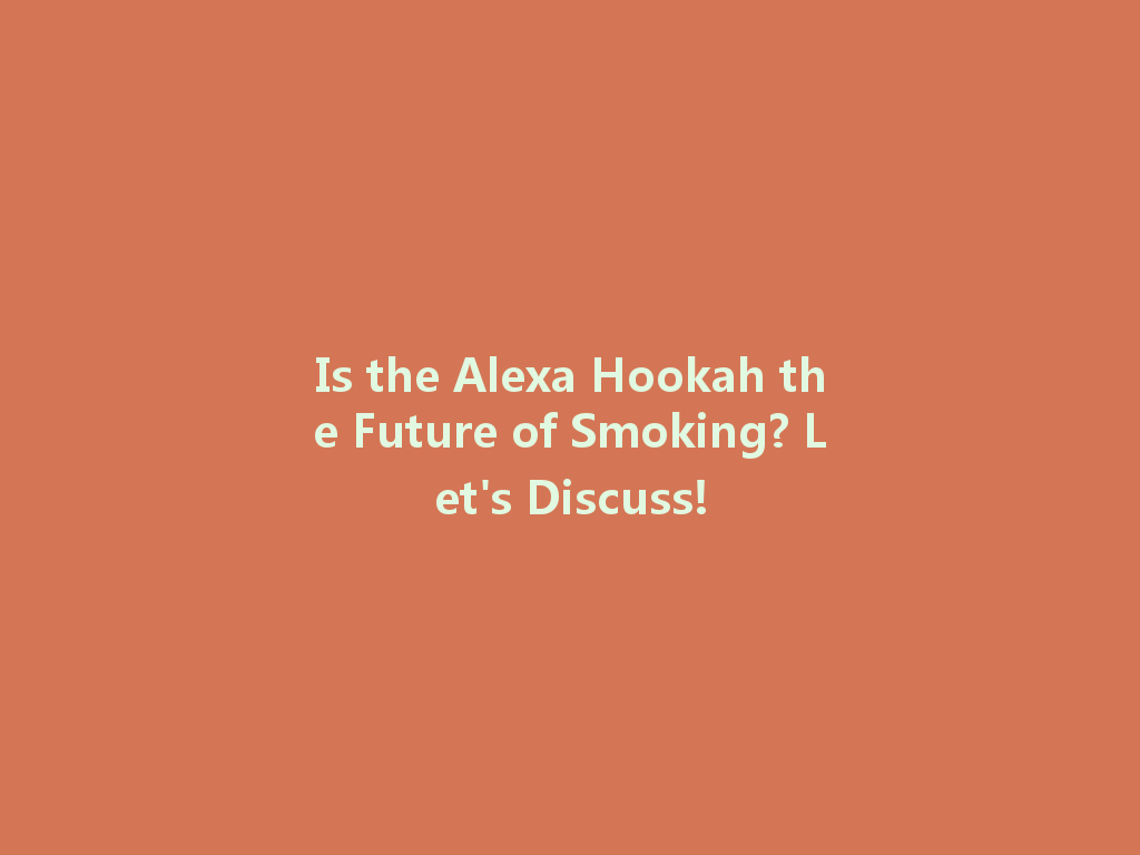 Is the Alexa Hookah the Future of Smoking? Let's Discuss! 一