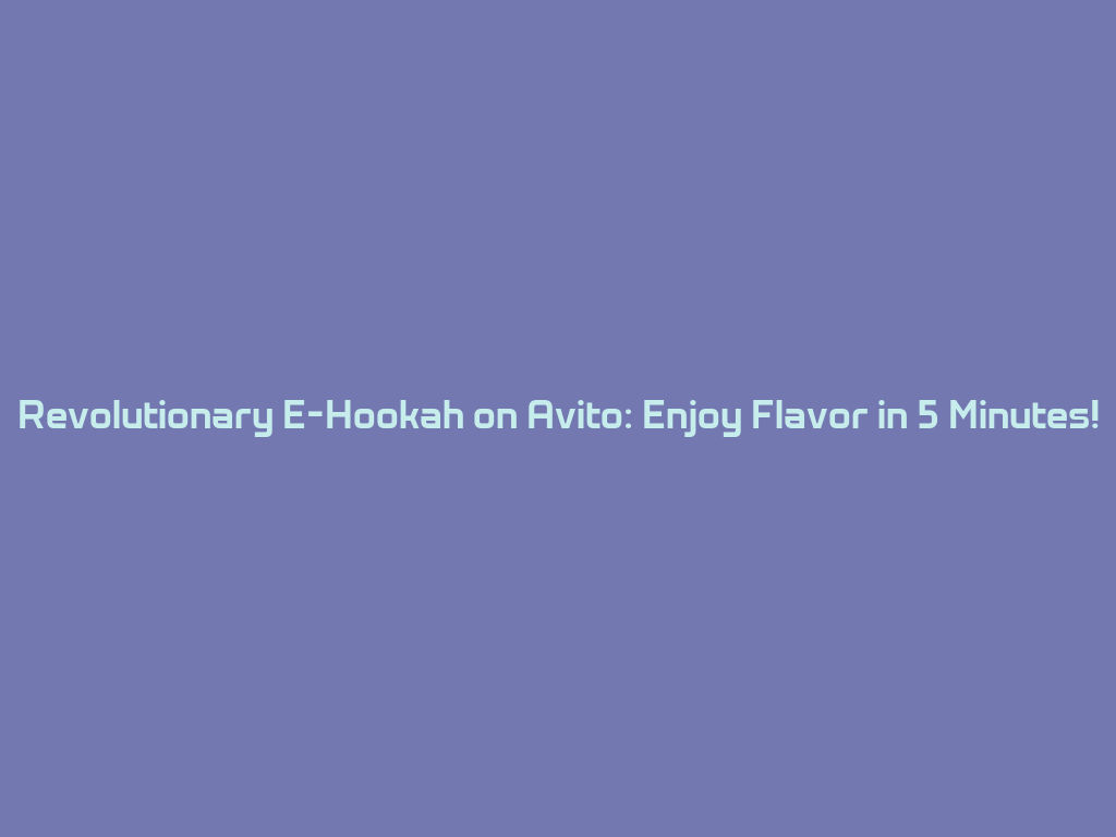 Revolutionary E-Hookah on Avito: Enjoy Flavor in 5 Minutes! 一
