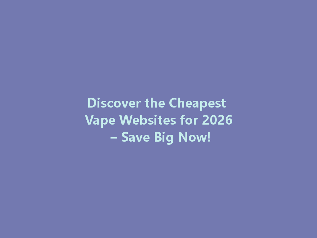 Discover the Cheapest Vape Websites for 2026 – Save Big Now! 一