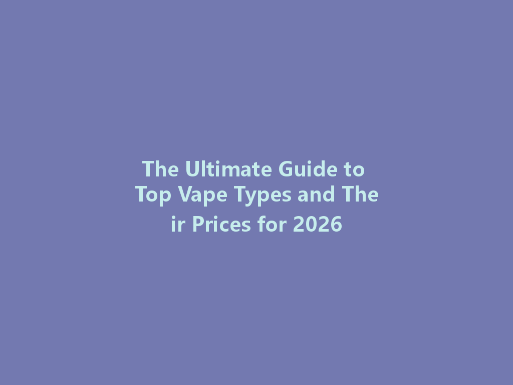 The Ultimate Guide to Top Vape Types and Their Prices for 2026 一