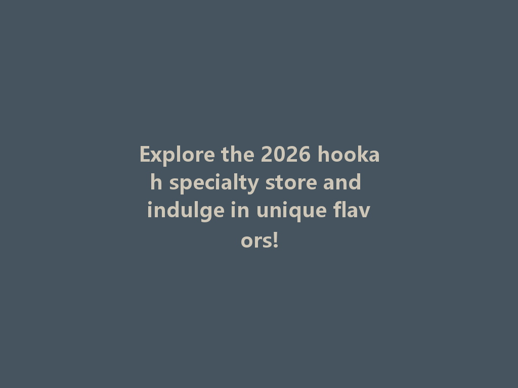 Explore the 2026 hookah specialty store and indulge in unique flavors! 一