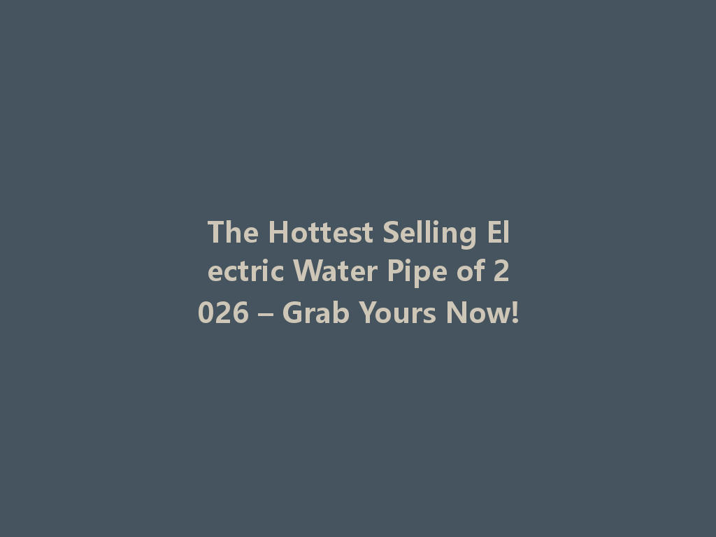 The Hottest Selling Electric Water Pipe of 2026 – Grab Yours Now! 一