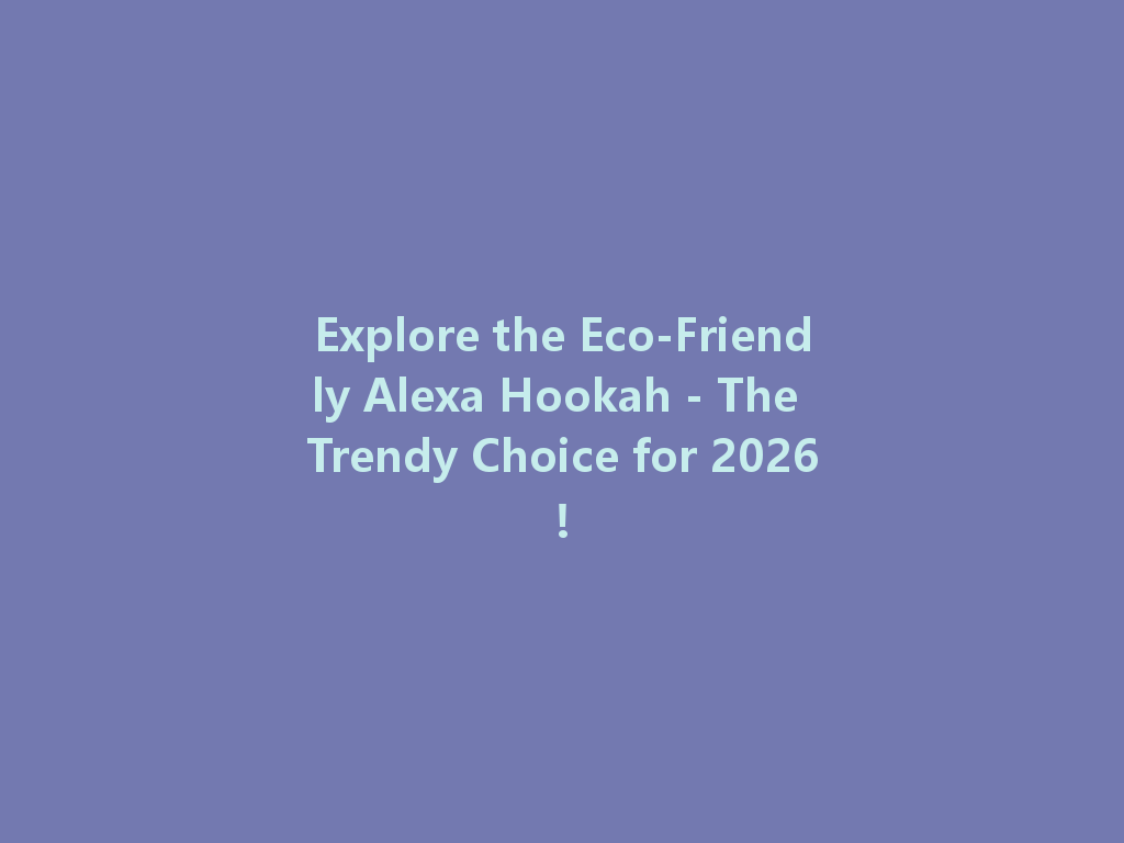 Explore the Eco-Friendly Alexa Hookah - The Trendy Choice for 2026! 一