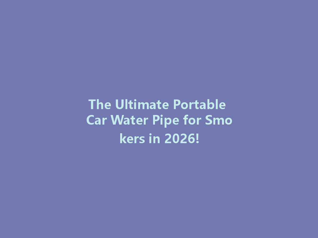 The Ultimate Portable Car Water Pipe for Smokers in 2026! 一