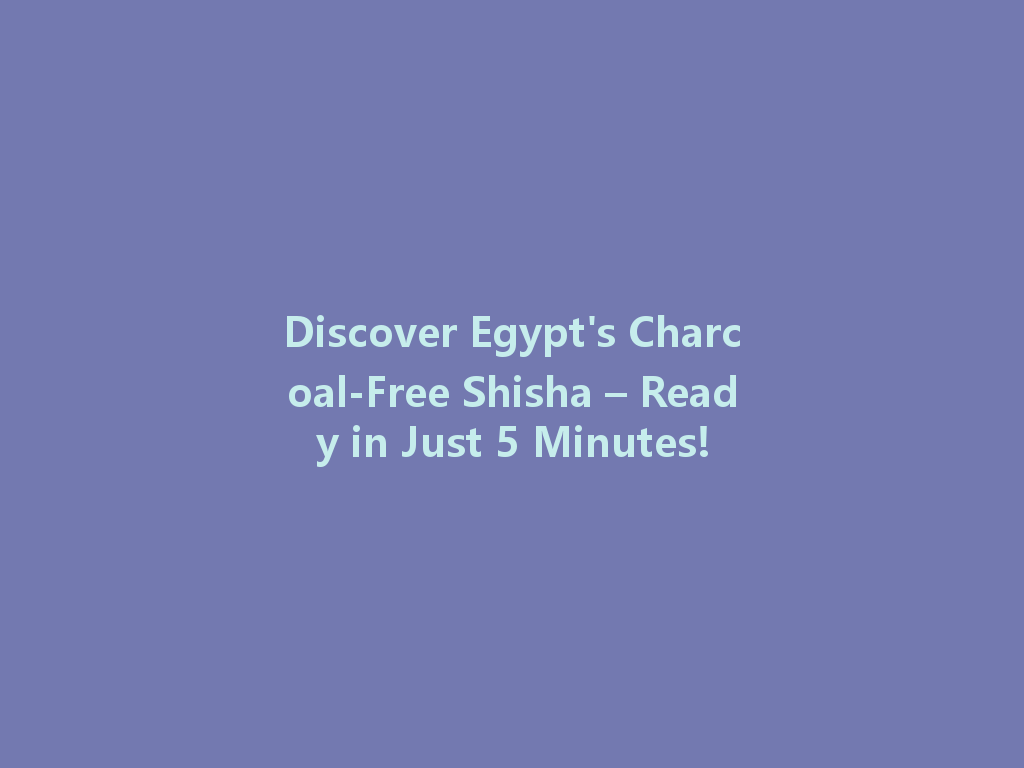 Discover Egypt's Charcoal-Free Shisha – Ready in Just 5 Minutes! 一