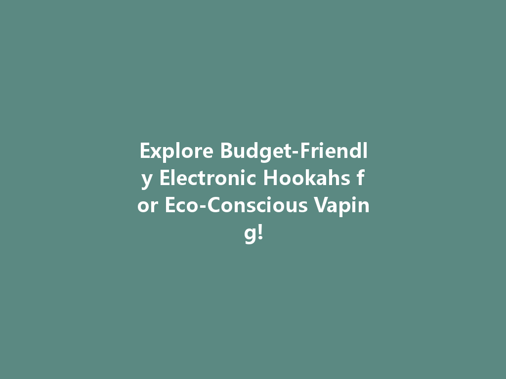 Explore Budget-Friendly Electronic Hookahs for Eco-Conscious Vaping! 一