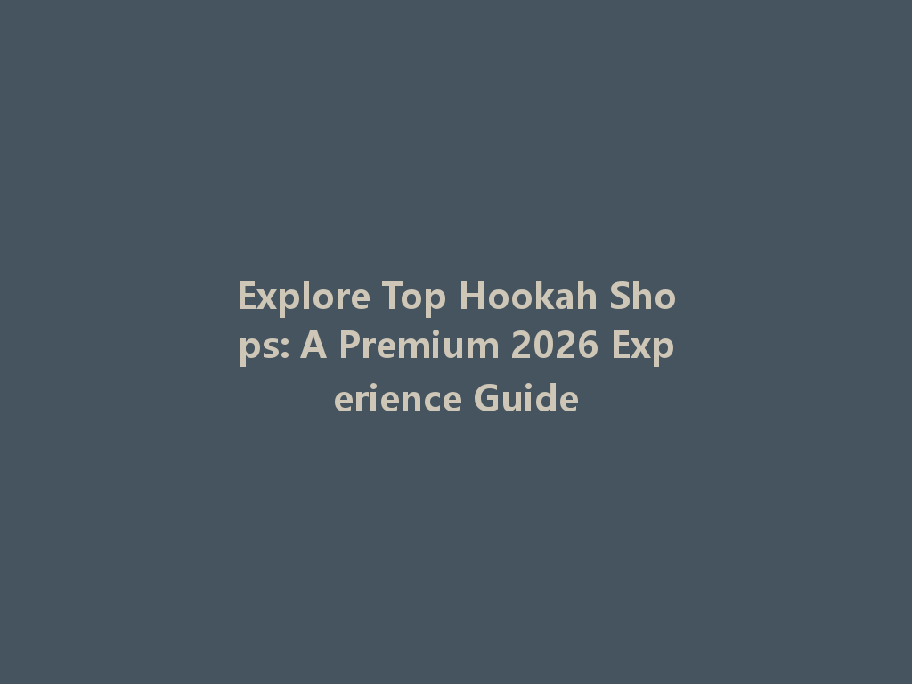 Explore Top Hookah Shops: A Premium 2026 Experience Guide 一