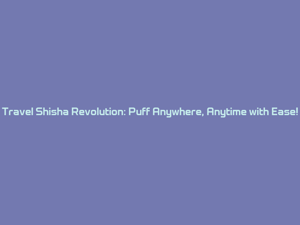 Travel Shisha Revolution: Puff Anywhere, Anytime with Ease! 一