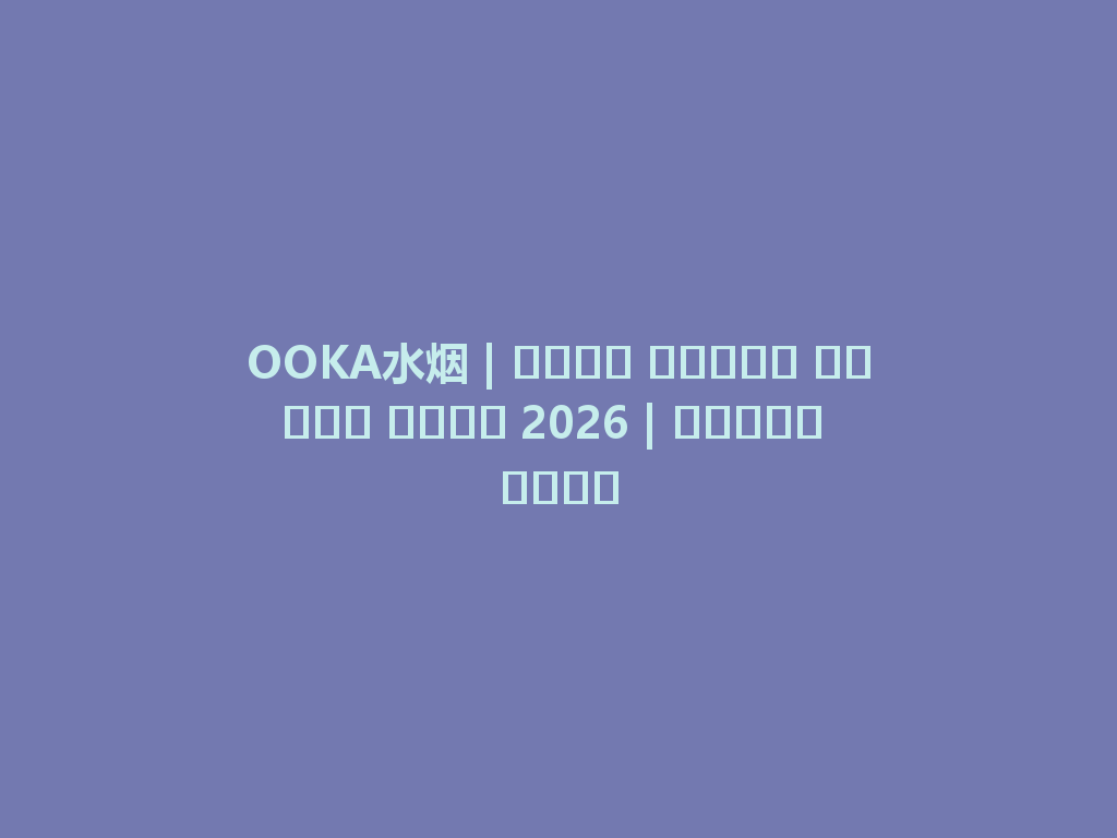 OOKA水烟 | أفضل تجربة تدخين لعام 2026 | اكتشف الآن 一