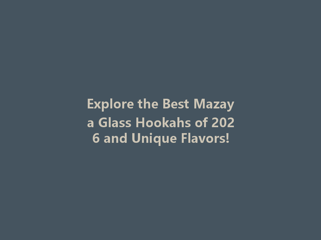 Explore the Best Mazaya Glass Hookahs of 2026 and Unique Flavors! 一