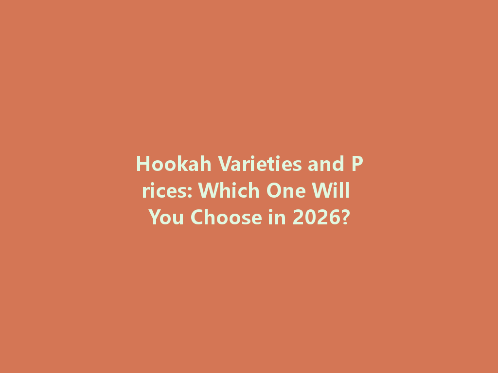 Hookah Varieties and Prices: Which One Will You Choose in 2026? 一